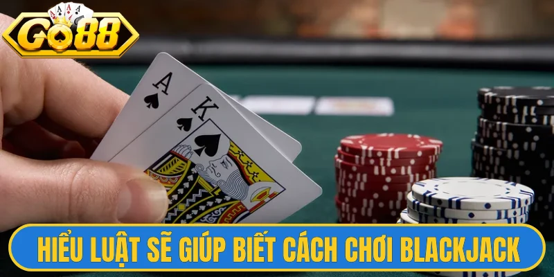 Hiểu luật sẽ giúp bạn biết cách chơi Blackjack hay